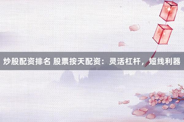 炒股配资排名 股票按天配资：灵活杠杆，短线利器