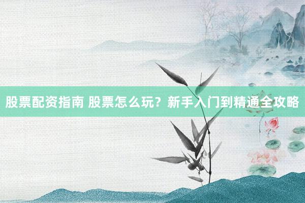 股票配资指南 股票怎么玩?新手入门到精通全攻略