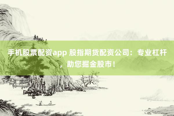 手机股票配资app 股指期货配资公司：专业杠杆，助您掘金股市！