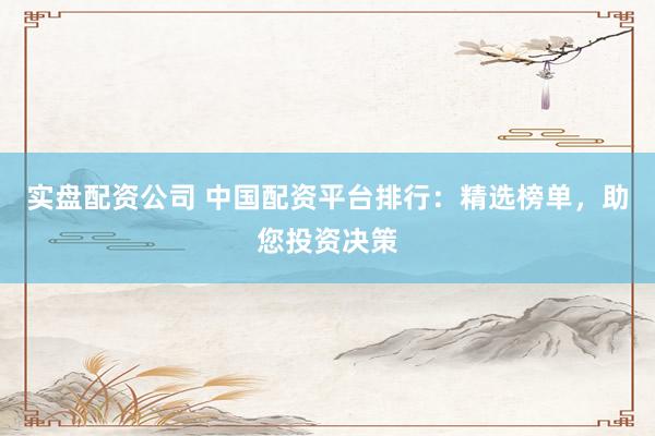 实盘配资公司 中国配资平台排行:精选榜单,助您投资决策