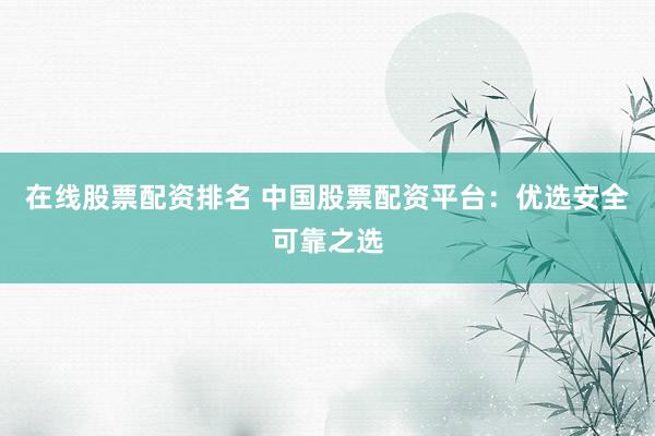 在线股票配资排名 中国股票配资平台：优选安全可靠之选