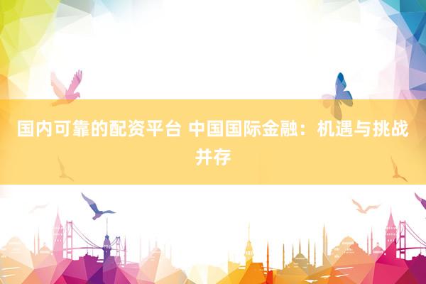 国内可靠的配资平台 中国国际金融：机遇与挑战并存