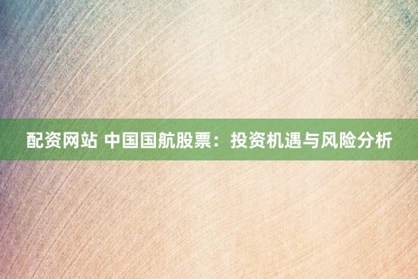 配资网站 中国国航股票：投资机遇与风险分析