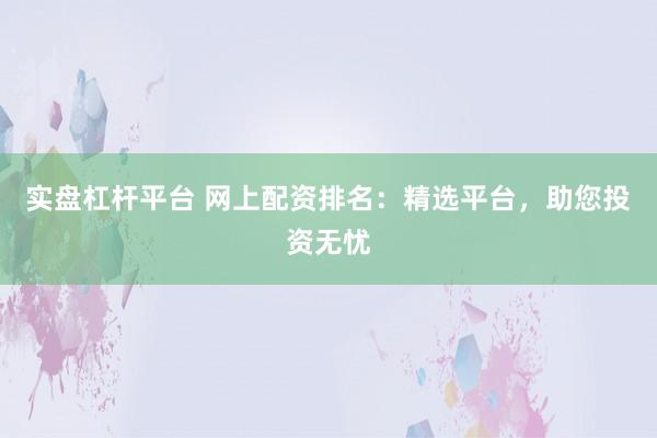 实盘杠杆平台 网上配资排名：精选平台，助您投资无忧