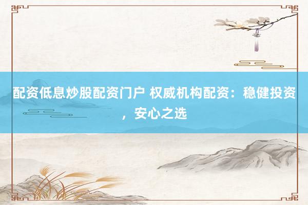 配资低息炒股配资门户 权威机构配资：稳健投资，安心之选
