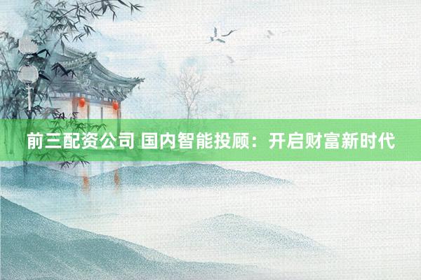 前三配资公司 国内智能投顾:开启财富新时代
