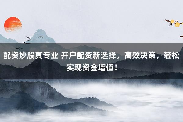 配资炒股真专业 开户配资新选择，高效决策，轻松实现资金增值！