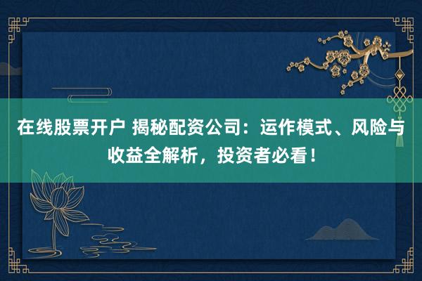 在线股票开户 揭秘配资公司：运作模式、风险与收益全解析，投资者必看！