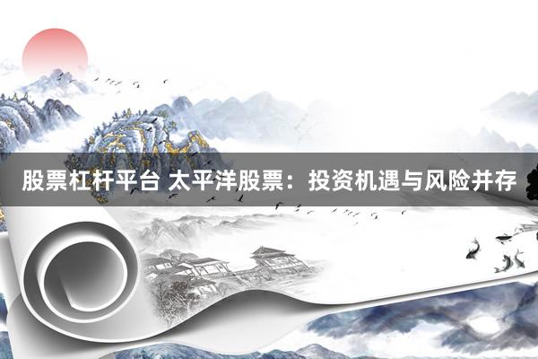 股票杠杆平台 太平洋股票：投资机遇与风险并存