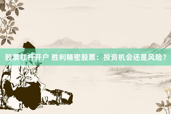 股票杠杆开户 胜利精密股票：投资机会还是风险？