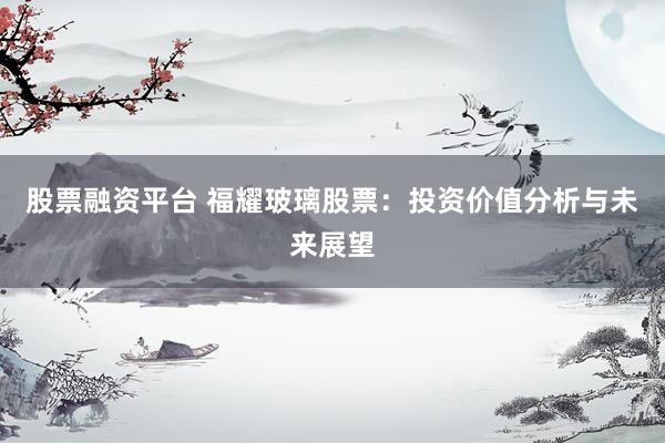 股票融资平台 福耀玻璃股票：投资价值分析与未来展望