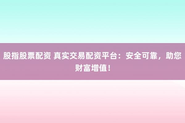 股指股票配资 真实交易配资平台:安全可靠,助您财富增值!