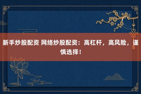 新手炒股配资 网络炒股配资：高杠杆，高风险，谨慎选择！