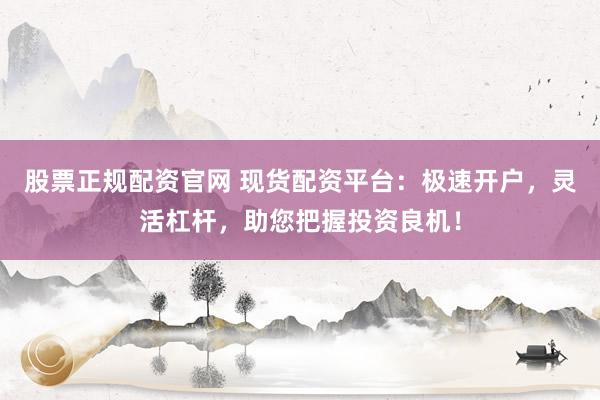 股票正规配资官网 现货配资平台:极速开户,灵活杠杆,助您把握投资良机!