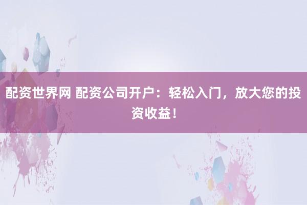 配资世界网 配资公司开户：轻松入门，放大您的投资收益！
