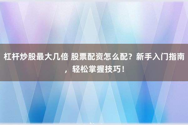 杠杆炒股最大几倍 股票配资怎么配？新手入门指南，轻松掌握技巧！