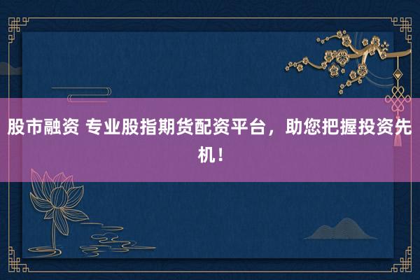 股市融资 专业股指期货配资平台，助您把握投资先机！