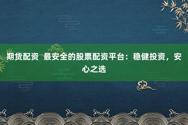 期货配资  最安全的股票配资平台：稳健投资，安心之选