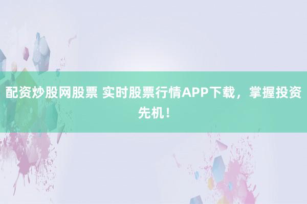 配资炒股网股票 实时股票行情APP下载，掌握投资先机！