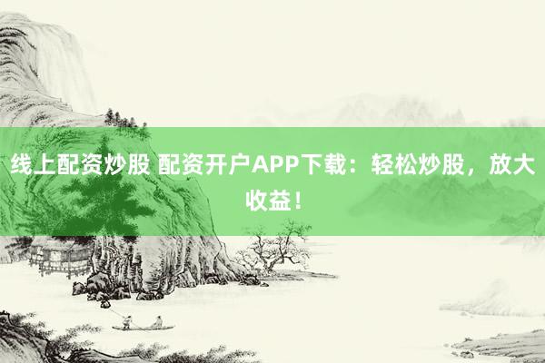 线上配资炒股 配资开户APP下载：轻松炒股，放大收益！