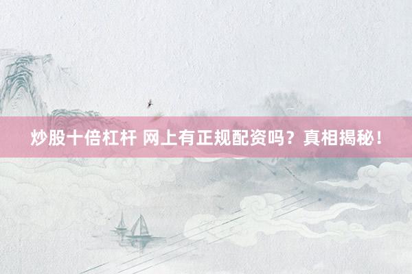 炒股十倍杠杆 网上有正规配资吗？真相揭秘！
