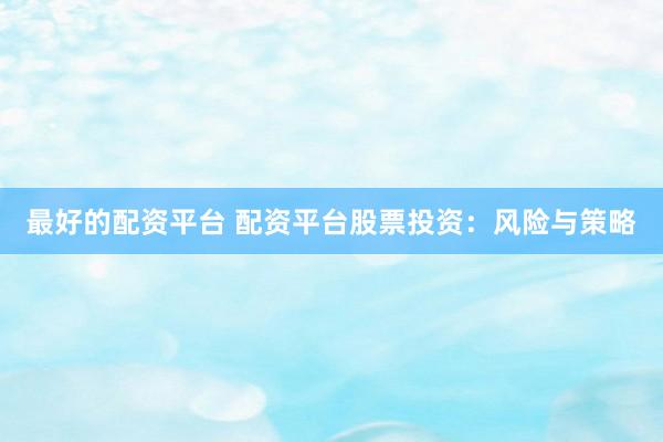 最好的配资平台 配资平台股票投资：风险与策略