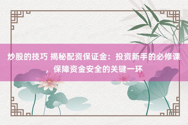 炒股的技巧 揭秘配资保证金：投资新手的必修课，保障资金安全的关键一环