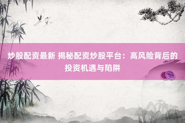 炒股配资最新 揭秘配资炒股平台：高风险背后的投资机遇与陷阱