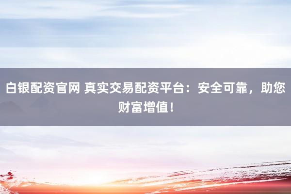 白银配资官网 真实交易配资平台：安全可靠，助您财富增值！