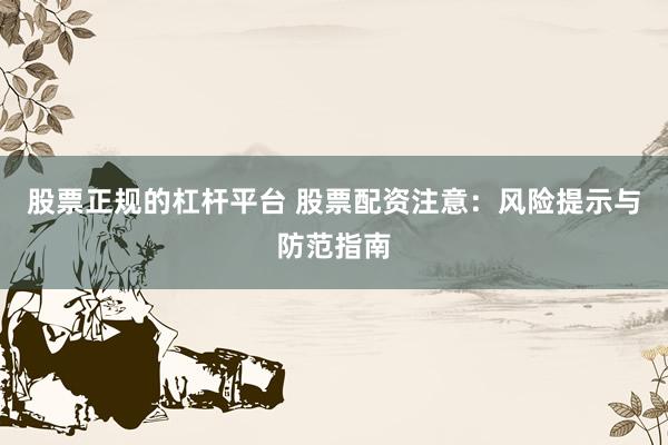 股票正规的杠杆平台 股票配资注意：风险提示与防范指南
