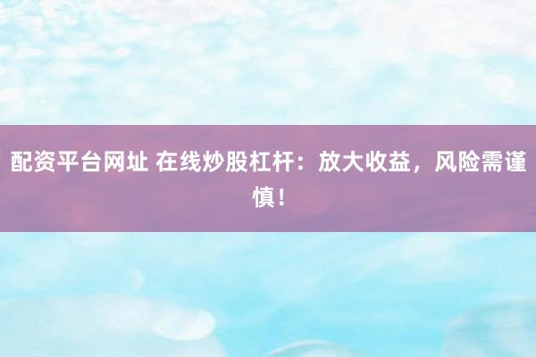 配资平台网址 在线炒股杠杆：放大收益，风险需谨慎！