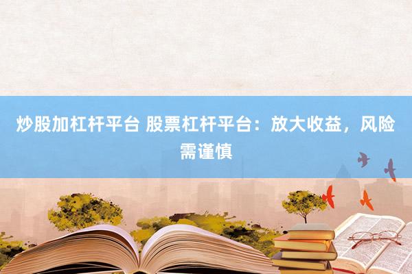 炒股加杠杆平台 股票杠杆平台：放大收益，风险需谨慎