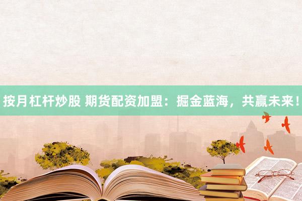 按月杠杆炒股 期货配资加盟：掘金蓝海，共赢未来！