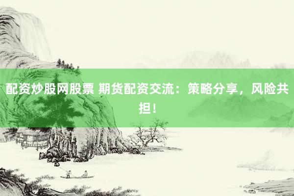 配资炒股网股票 期货配资交流：策略分享，风险共担！