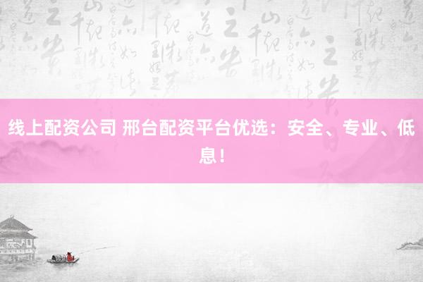 线上配资公司 邢台配资平台优选：安全、专业、低息！