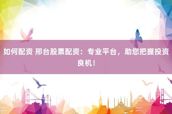 如何配资 邢台股票配资：专业平台，助您把握投资良机！