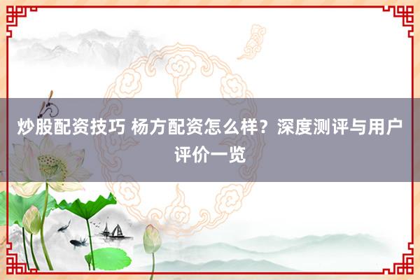 炒股配资技巧 杨方配资怎么样？深度测评与用户评价一览