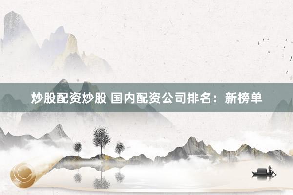 炒股配资炒股 国内配资公司排名：新榜单
