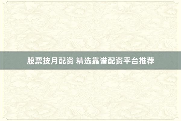 股票按月配资 精选靠谱配资平台推荐
