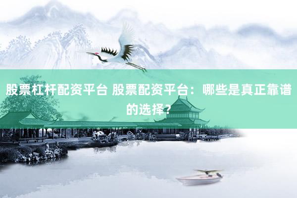 股票杠杆配资平台 股票配资平台：哪些是真正靠谱的选择？