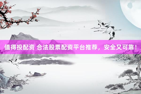值得投配资 合法股票配资平台推荐，安全又可靠！