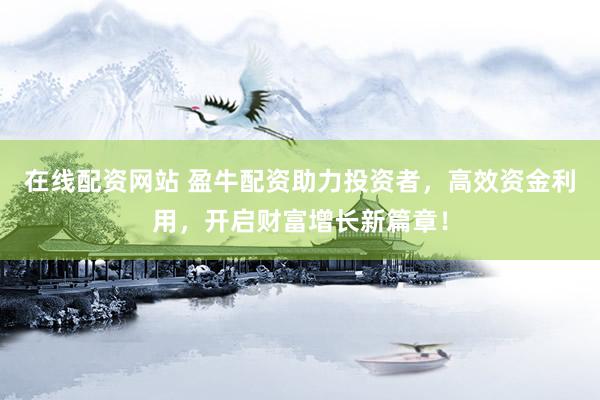 在线配资网站 盈牛配资助力投资者，高效资金利用，开启财富增长新篇章！