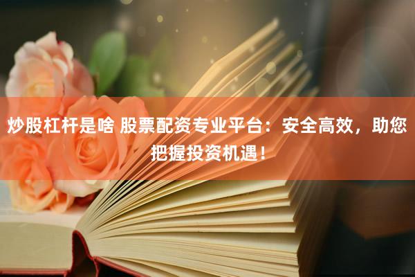 炒股杠杆是啥 股票配资专业平台：安全高效，助您把握投资机遇！