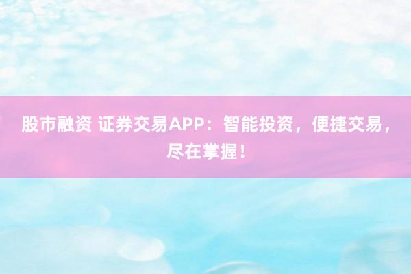 股市融资 证券交易APP：智能投资，便捷交易，尽在掌握！