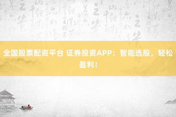 全国股票配资平台 证券投资APP：智能选股，轻松盈利！