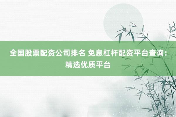 全国股票配资公司排名 免息杠杆配资平台查询：精选优质平台