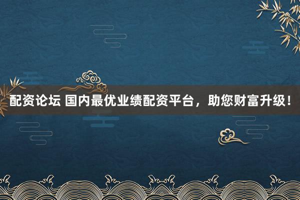 配资论坛 国内最优业绩配资平台，助您财富升级！