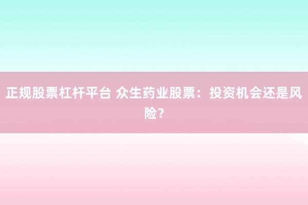 正规股票杠杆平台 众生药业股票：投资机会还是风险？