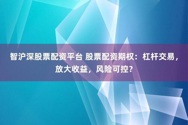 智沪深股票配资平台 股票配资期权：杠杆交易，放大收益，风险可控？