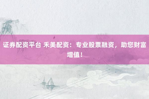 证券配资平台 禾美配资：专业股票融资，助您财富增值！